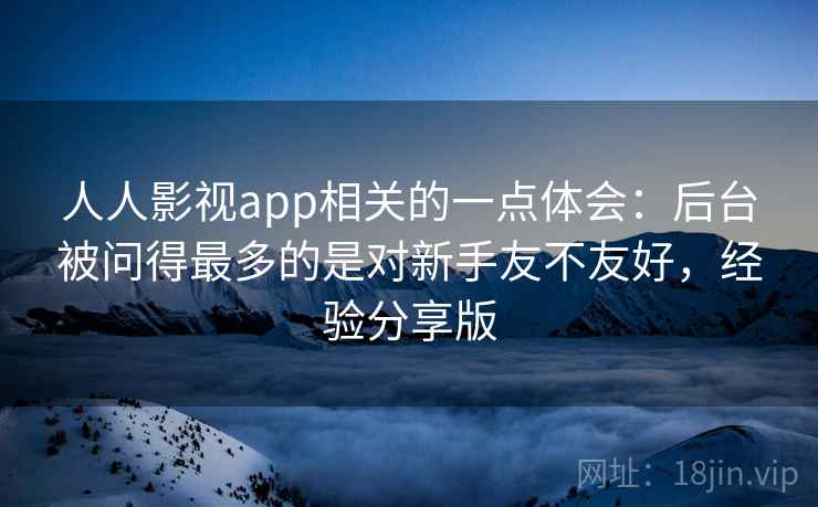 人人影视app相关的一点体会：后台被问得最多的是对新手友不友好，经验分享版