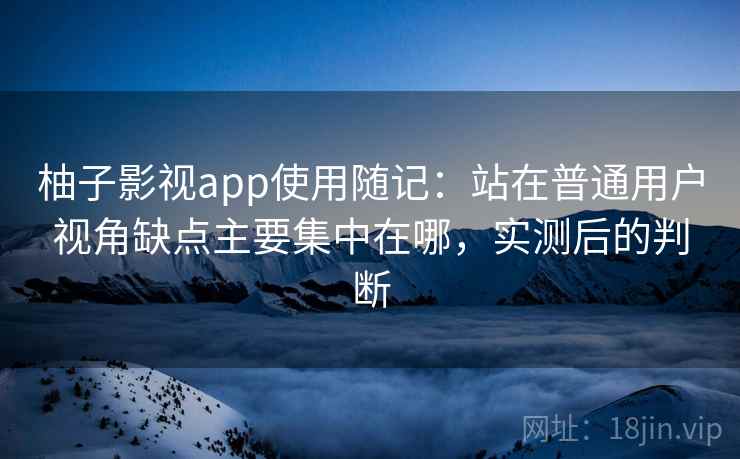 柚子影视app使用随记：站在普通用户视角缺点主要集中在哪，实测后的判断