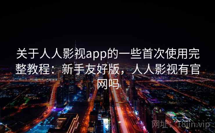 关于人人影视app的一些首次使用完整教程：新手友好版，人人影视有官网吗