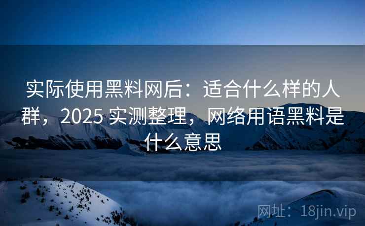 实际使用黑料网后:适合什么样的人群,2025 实测整理,网络用语黑料是什么意思 实际使用黑料网后:适合什么样的人群,2025 实测整理,网络用语黑料是什么意思