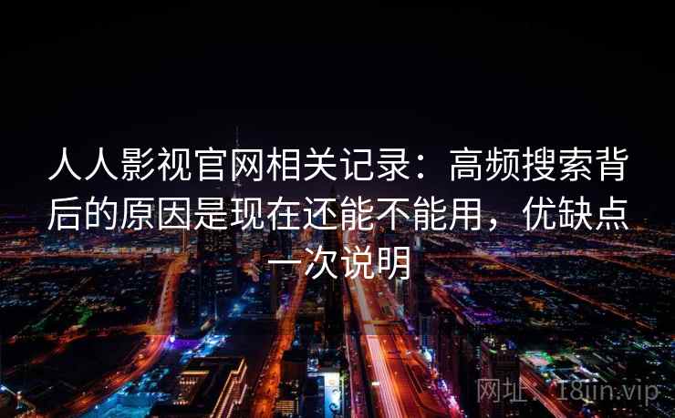 人人影视官网相关记录:高频搜索背后的原因是现在还能不能用,优缺点一次说明 人人影视官网相关记录:高频搜索背后的原因是现在还能不能用,优缺点一次说明