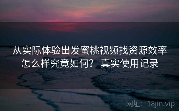 从实际体验出发蜜桃视频找资源效率怎么样究竟如何? 真实使用记录 从实际体验出发蜜桃视频找资源效率怎么样究竟如何? 真实使用记录