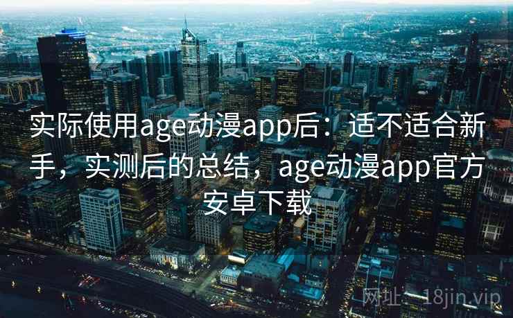 实际使用age动漫app后：适不适合新手，实测后的总结，age动漫app官方安卓下载
