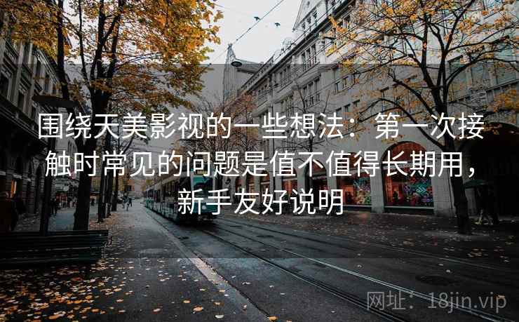 围绕天美影视的一些想法:第一次接触时常见的问题是值不值得长期用,新手友好说明 围绕天美影视的一些想法:第一次接触时常见的问题是值不值得长期用,新手友好说明