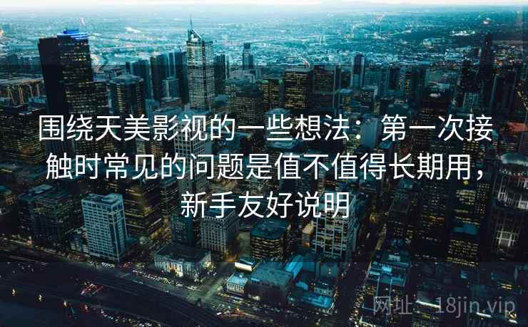 围绕天美影视的一些想法:第一次接触时常见的问题是值不值得长期用,新手友好说明 围绕天美影视的一些想法:第一次接触时常见的问题是值不值得长期用,新手友好说明