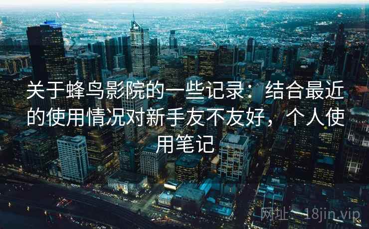 关于蜂鸟影院的一些记录：结合最近的使用情况对新手友不友好，个人使用笔记