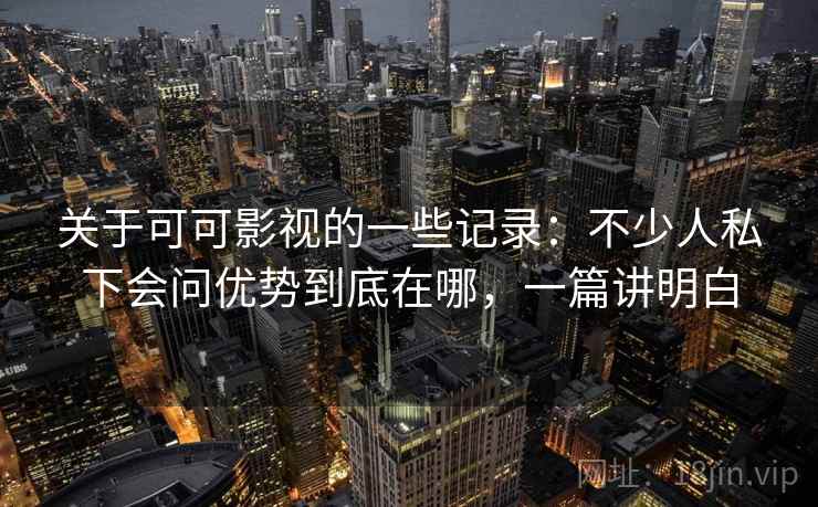 关于可可影视的一些记录:不少人私下会问优势到底在哪,一篇讲明白 关于可可影视的一些记录:不少人私下会问优势到底在哪,一篇讲明白