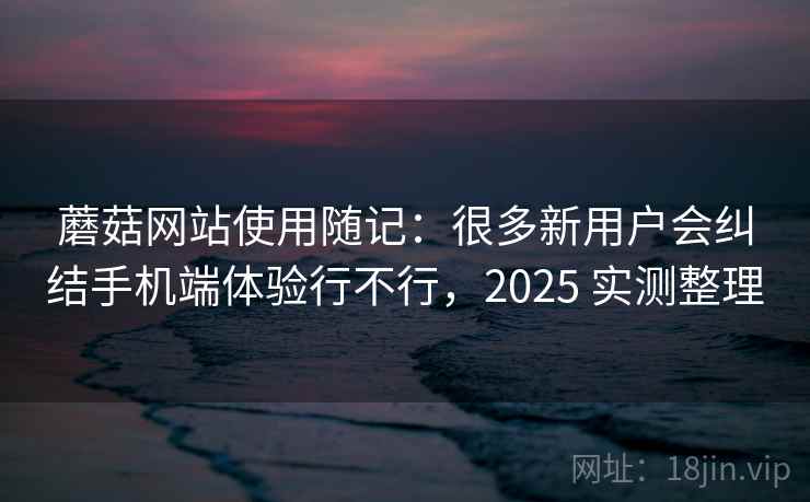 蘑菇网站使用随记:很多新用户会纠结手机端体验行不行,2025 实测整理 蘑菇网站使用随记:很多新用户会纠结手机端体验行不行,2025 实测整理