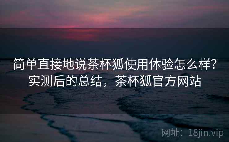 简单直接地说茶杯狐使用体验怎么样?实测后的总结,茶杯狐官方网站 简单直接地说茶杯狐使用体验怎么样?实测后的总结,茶杯狐官方网站