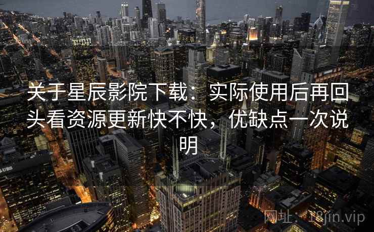 关于星辰影院下载:实际使用后再回头看资源更新快不快,优缺点一次说明 关于星辰影院下载:实际使用后再回头看资源更新快不快,优缺点一次说明