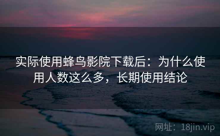 实际使用蜂鸟影院下载后:为什么使用人数这么多,长期使用结论 实际使用蜂鸟影院下载后:为什么使用人数这么多,长期使用结论