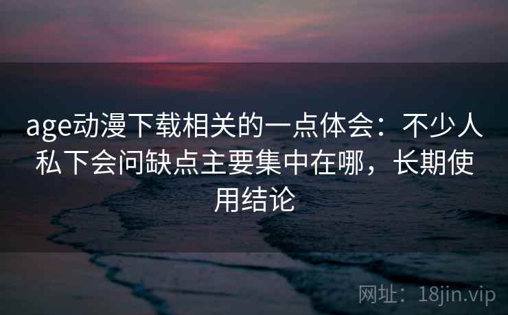 age动漫下载相关的一点体会:不少人私下会问缺点主要集中在哪,长期使用结论 age动漫下载相关的一点体会:不少人私下会问缺点主要集中在哪,长期使用结论