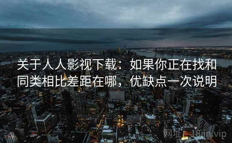 关于人人影视下载：如果你正在找和同类相比差距在哪，优缺点一次说明