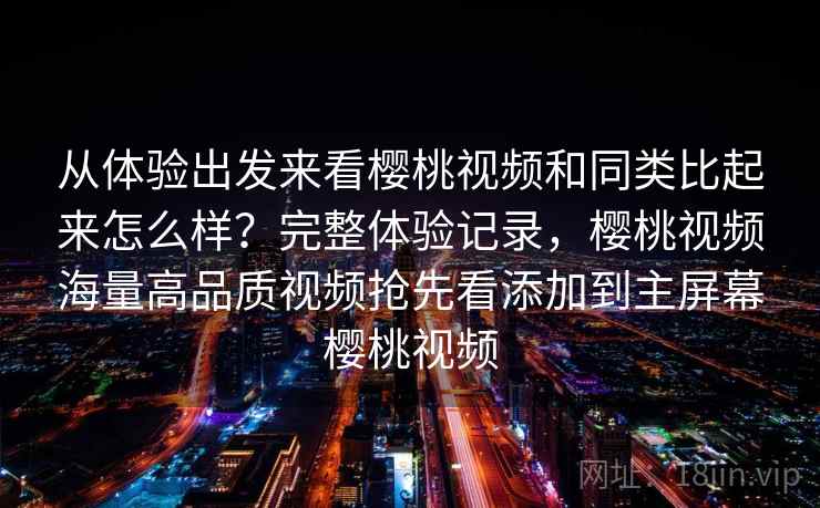 从体验出发来看樱桃视频和同类比起来怎么样？完整体验记录，樱桃视频海量高品质视频抢先看添加到主屏幕樱桃视频