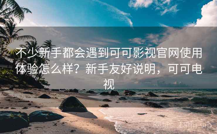 不少新手都会遇到可可影视官网使用体验怎么样?新手友好说明,可可电视 不少新手都会遇到可可影视官网使用体验怎么样?新手友好说明,可可电视