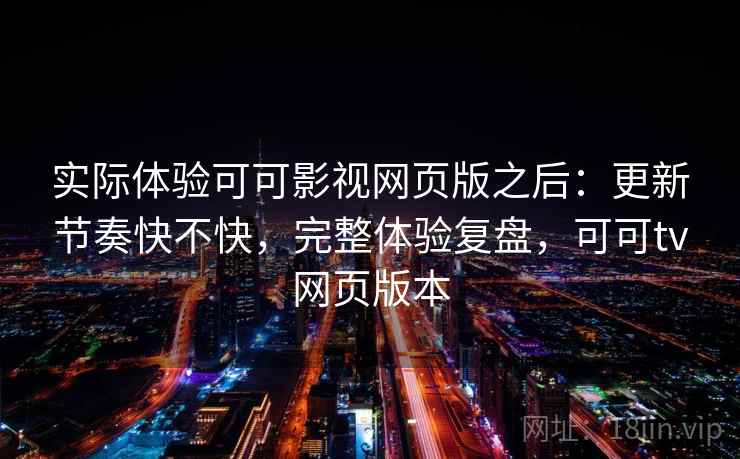 实际体验可可影视网页版之后：更新节奏快不快，完整体验复盘，可可tv网页版本