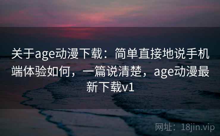 关于age动漫下载：简单直接地说手机端体验如何，一篇说清楚，age动漫最新下载v1