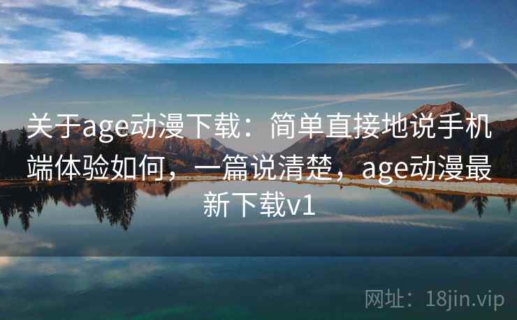 关于age动漫下载：简单直接地说手机端体验如何，一篇说清楚，age动漫最新下载v1