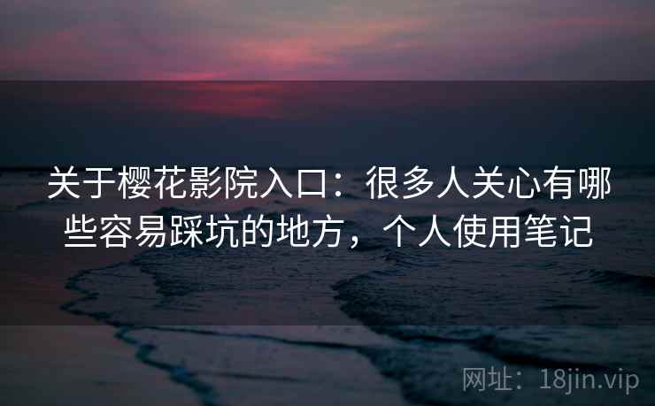 关于樱花影院入口：很多人关心有哪些容易踩坑的地方，个人使用笔记