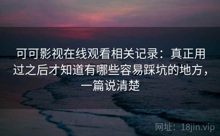 可可影视在线观看相关记录:真正用过之后才知道有哪些容易踩坑的地方,一篇说清楚 可可影视在线观看相关记录:真正用过之后才知道有哪些容易踩坑的地方,一篇说清楚