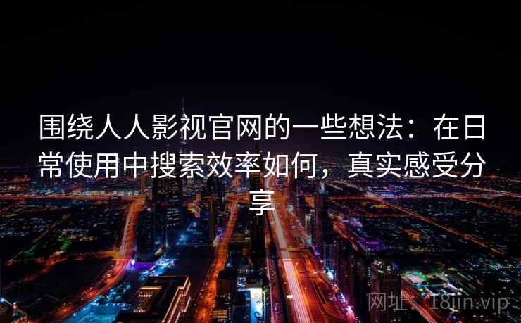 围绕人人影视官网的一些想法:在日常使用中搜索效率如何,真实感受分享 围绕人人影视官网的一些想法:在日常使用中搜索效率如何,真实感受分享