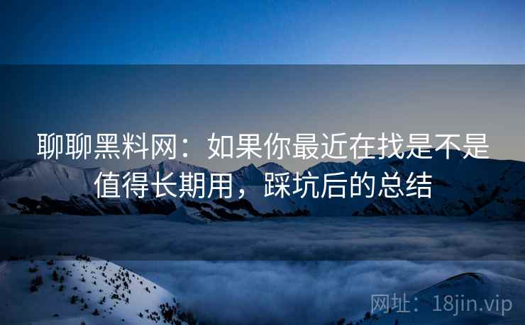 聊聊黑料网：如果你最近在找是不是值得长期用，踩坑后的总结