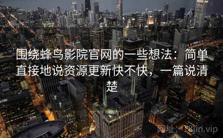 围绕蜂鸟影院官网的一些想法：简单直接地说资源更新快不快，一篇说清楚