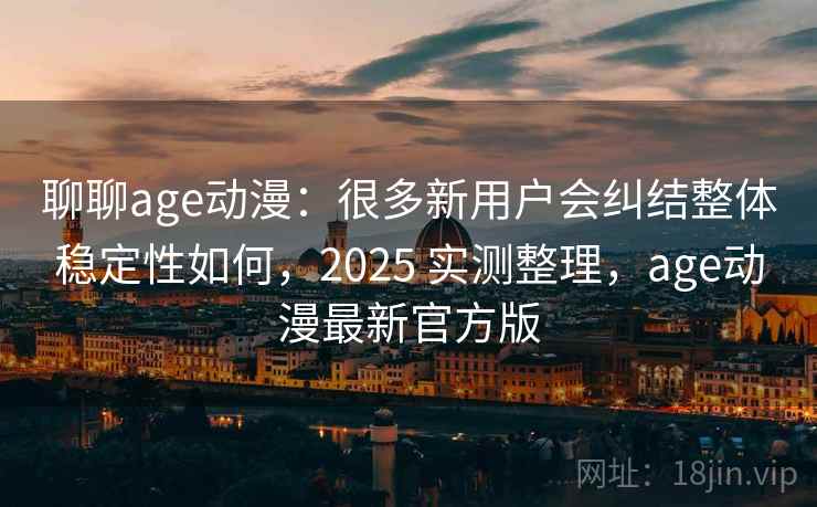 聊聊age动漫:很多新用户会纠结整体稳定性如何,2025 实测整理,age动漫最新官方版 聊聊age动漫:很多新用户会纠结整体稳定性如何,2025 实测整理,age动漫最新官方版