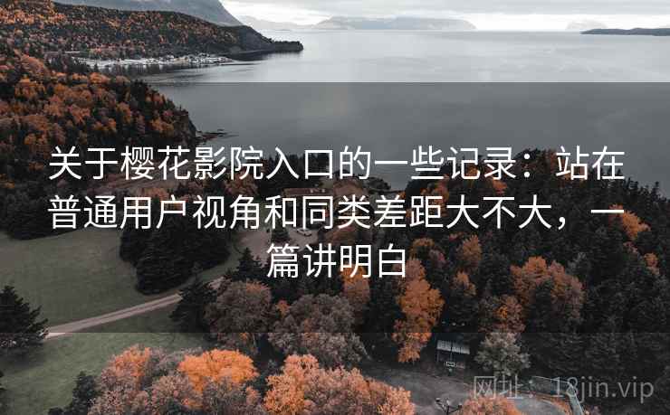 关于樱花影院入口的一些记录:站在普通用户视角和同类差距大不大,一篇讲明白 关于樱花影院入口的一些记录:站在普通用户视角和同类差距大不大,一篇讲明白