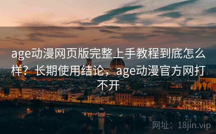 age动漫网页版完整上手教程到底怎么样?长期使用结论,age动漫官方网打不开 age动漫网页版完整上手教程到底怎么样?长期使用结论,age动漫官方网打不开