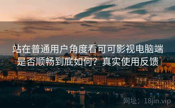 站在普通用户角度看可可影视电脑端是否顺畅到底如何?真实使用反馈 站在普通用户角度看可可影视电脑端是否顺畅到底如何?真实使用反馈