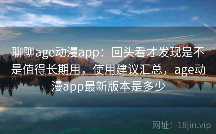 聊聊age动漫app:回头看才发现是不是值得长期用,使用建议汇总,age动漫app最新版本是多少 聊聊age动漫app:回头看才发现是不是值得长期用,使用建议汇总,age动漫app最新版本是多少