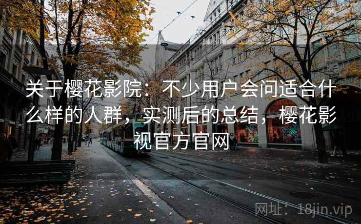 关于樱花影院:不少用户会问适合什么样的人群,实测后的总结,樱花影视官方官网 关于樱花影院:不少用户会问适合什么样的人群,实测后的总结,樱花影视官方官网