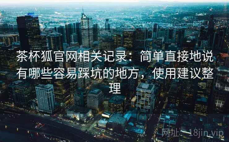 茶杯狐官网相关记录:简单直接地说有哪些容易踩坑的地方,使用建议整理 茶杯狐官网相关记录:简单直接地说有哪些容易踩坑的地方,使用建议整理