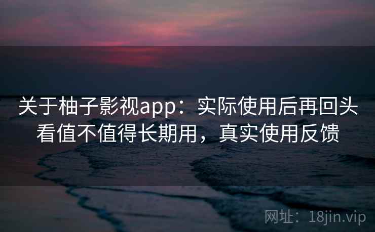 关于柚子影视app:实际使用后再回头看值不值得长期用,真实使用反馈 关于柚子影视app:实际使用后再回头看值不值得长期用,真实使用反馈