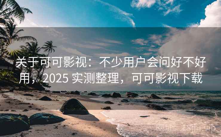 关于可可影视:不少用户会问好不好用,2025 实测整理,可可影视下载 关于可可影视:不少用户会问好不好用,2025 实测整理,可可影视下载