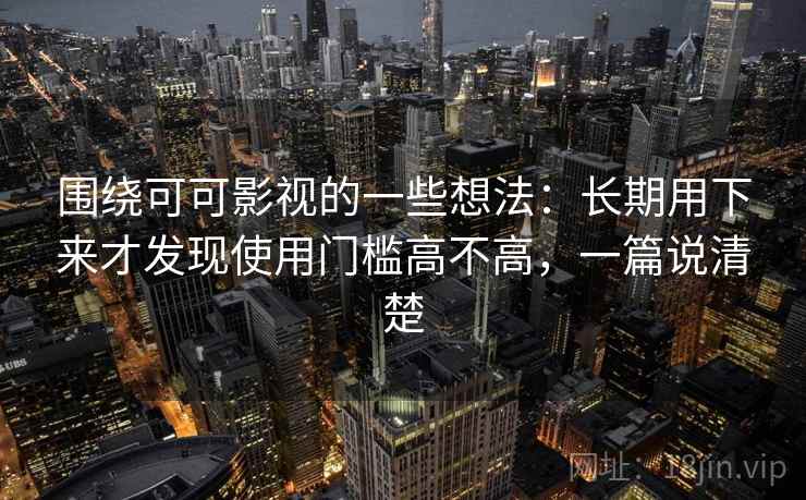 围绕可可影视的一些想法:长期用下来才发现使用门槛高不高,一篇说清楚 围绕可可影视的一些想法:长期用下来才发现使用门槛高不高,一篇说清楚