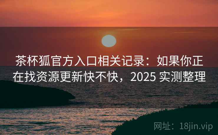 茶杯狐官方入口相关记录:如果你正在找资源更新快不快,2025 实测整理 茶杯狐官方入口相关记录:如果你正在找资源更新快不快,2025 实测整理