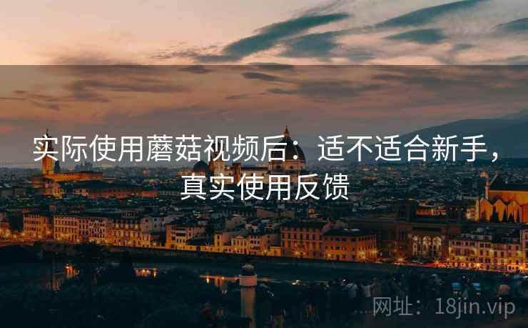实际使用蘑菇视频后:适不适合新手,真实使用反馈 实际使用蘑菇视频后:适不适合新手,真实使用反馈