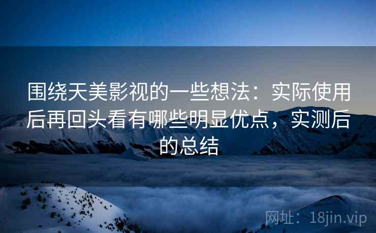 围绕天美影视的一些想法:实际使用后再回头看有哪些明显优点,实测后的总结 围绕天美影视的一些想法:实际使用后再回头看有哪些明显优点,实测后的总结