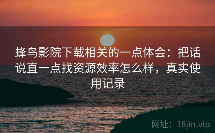蜂鸟影院下载相关的一点体会:把话说直一点找资源效率怎么样,真实使用记录 蜂鸟影院下载相关的一点体会:把话说直一点找资源效率怎么样,真实使用记录