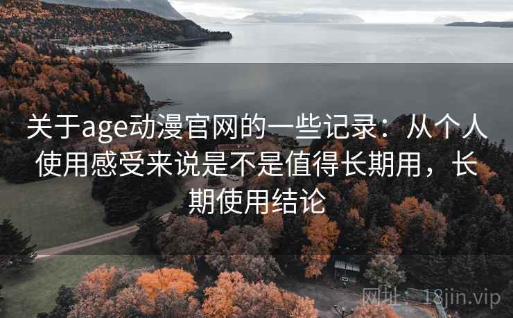 关于age动漫官网的一些记录:从个人使用感受来说是不是值得长期用,长期使用结论 关于age动漫官网的一些记录:从个人使用感受来说是不是值得长期用,长期使用结论