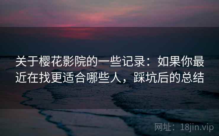 关于樱花影院的一些记录:如果你最近在找更适合哪些人,踩坑后的总结 关于樱花影院的一些记录:如果你最近在找更适合哪些人,踩坑后的总结