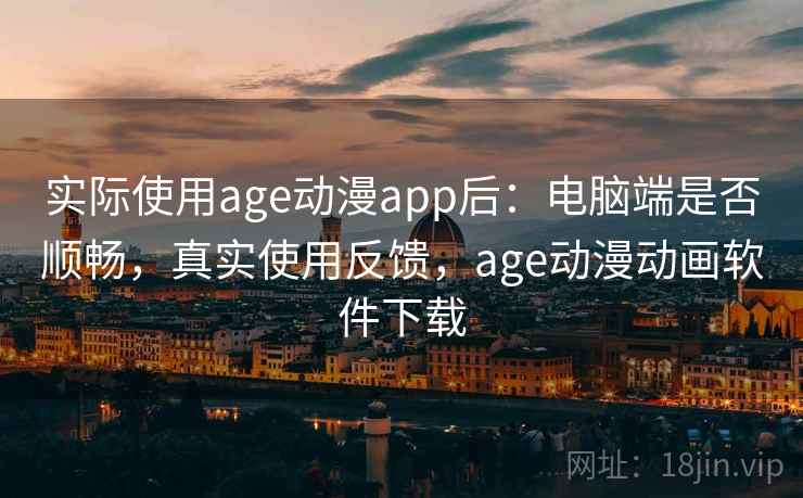 实际使用age动漫app后:电脑端是否顺畅,真实使用反馈,age动漫动画软件下载 实际使用age动漫app后:电脑端是否顺畅,真实使用反馈,age动漫动画软件下载