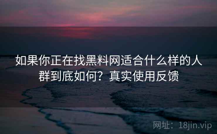 如果你正在找黑料网适合什么样的人群到底如何?真实使用反馈 如果你正在找黑料网适合什么样的人群到底如何?真实使用反馈