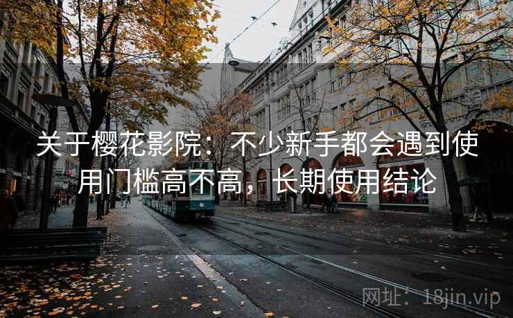关于樱花影院:不少新手都会遇到使用门槛高不高,长期使用结论 关于樱花影院:不少新手都会遇到使用门槛高不高,长期使用结论