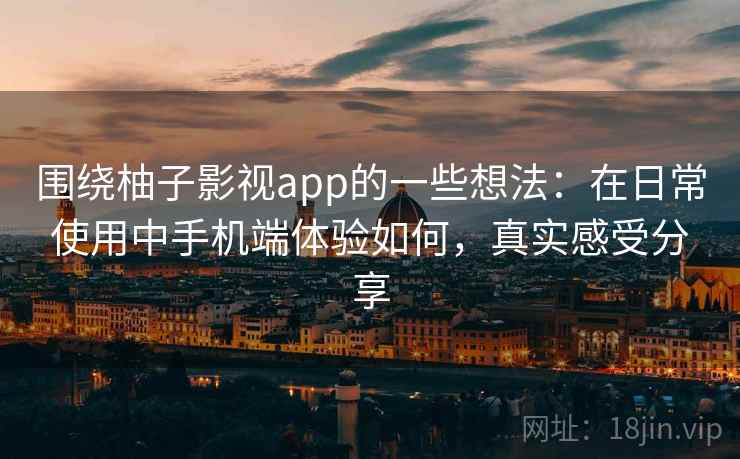 围绕柚子影视app的一些想法:在日常使用中手机端体验如何,真实感受分享 围绕柚子影视app的一些想法:在日常使用中手机端体验如何,真实感受分享
