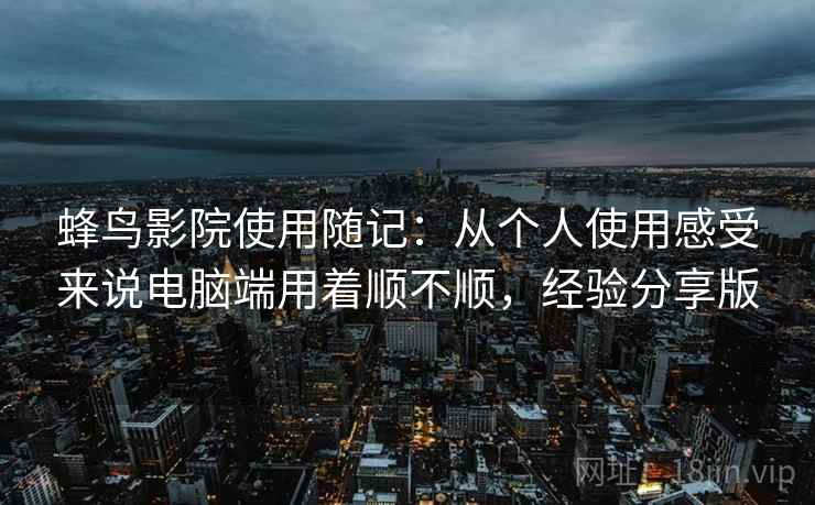 蜂鸟影院使用随记:从个人使用感受来说电脑端用着顺不顺,经验分享版 蜂鸟影院使用随记:从个人使用感受来说电脑端用着顺不顺,经验分享版