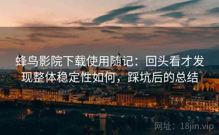 蜂鸟影院下载使用随记:回头看才发现整体稳定性如何,踩坑后的总结 蜂鸟影院下载使用随记:回头看才发现整体稳定性如何,踩坑后的总结