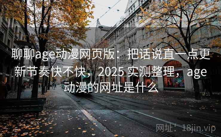 聊聊age动漫网页版:把话说直一点更新节奏快不快,2025 实测整理,age动漫的网址是什么 聊聊age动漫网页版:把话说直一点更新节奏快不快,2025 实测整理,age动漫的网址是什么
